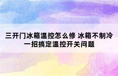 三开门冰箱温控怎么修 冰箱不制冷一招搞定温控开关问题